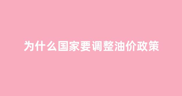 油价为什么要涨价_为什么国家要调整油价政策