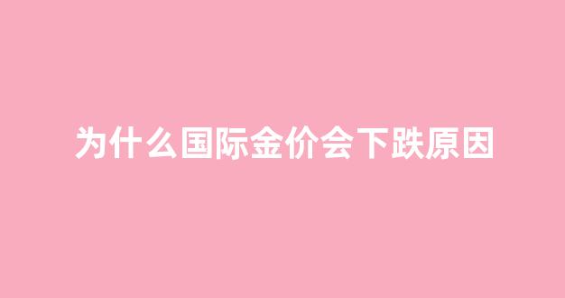 国际金价大涨的原因_为什么国际金价会下跌原因