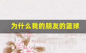 为什么我的朋友的篮球好重-为什么有的篮球重有的篮球轻