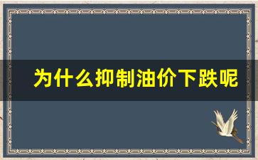为什么抑制油价下跌呢-为什么抑制油价下跌呢