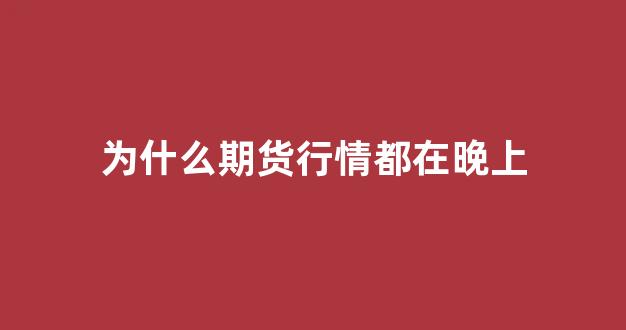 为什么期货行情都在晚上(为什么期货行情都在晚上呢)_https://www.hn-life.com_科创板_第1张