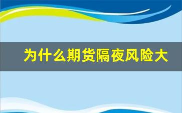 为什么期货隔夜风险大(期货交易隔夜)_https://www.xzdzcjx.com_北交所_第1张