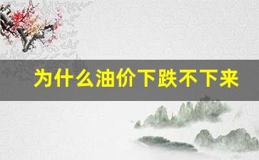 为什么油价不降反而涨价-为什么油价下跌不下来