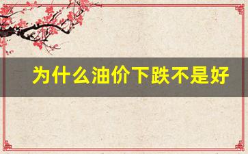 为什么油价下跌这么多-为什么油价下跌不是好事