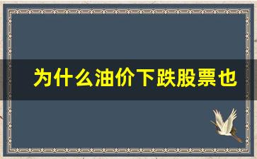 为什么油价下跌股票也跌-为什么油价涨股票跌
