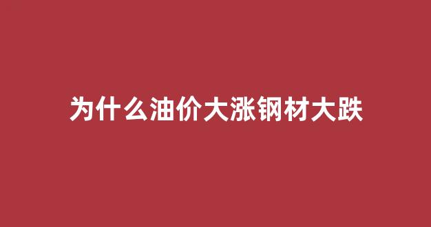 为什么油价大涨钢材大跌_油价暴跌对钢铁的影响