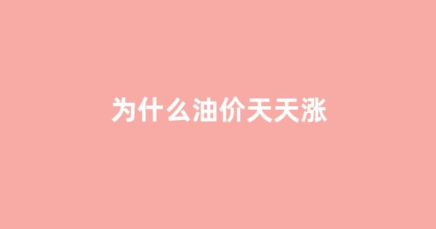 为什么油价天天涨_为什么油价大涨