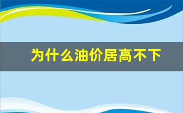 为何油价_为什么油价居高不下