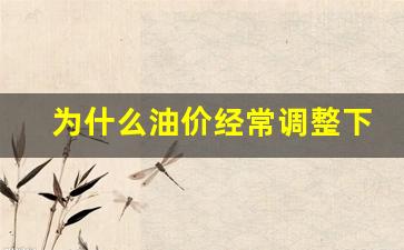 为什么油价会持续下跌-为什么油价经常调整下调