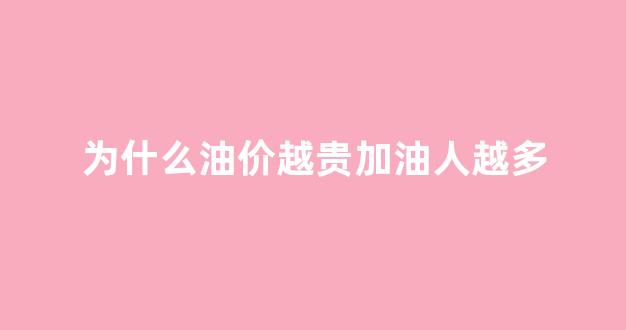 为什么油价越贵加油人越多_为什么油价便宜了