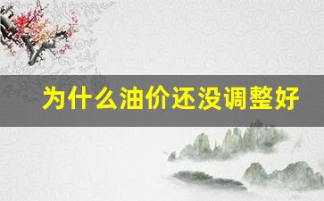 为什么油价还没调整好-为什么油价还没调整好就降了