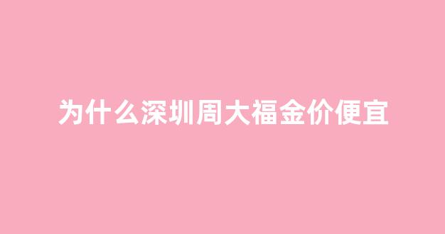 为什么深圳周大福金价便宜_深圳的周大福为什么便宜