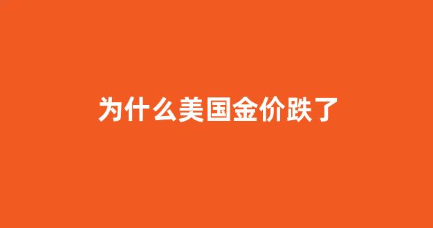 美国这么乱金价怎么跌了_为什么美国金价跌了