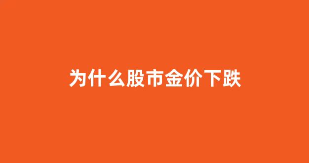 为什么金价涨黄金股反而跌_为什么股市金价下跌