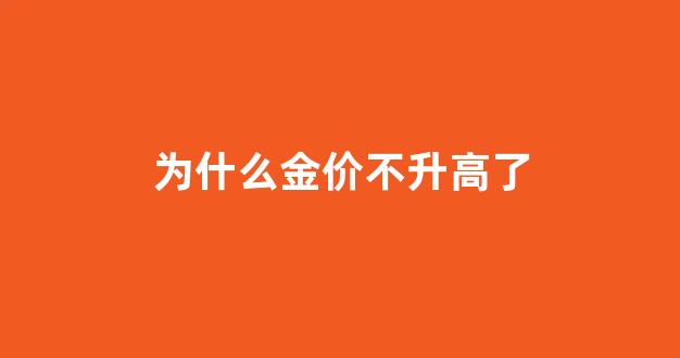 为什么金价不升高了还涨_为什么金价不升高了