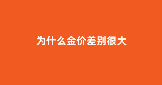 为什么金价差别很大的原因_为什么金价差别很大