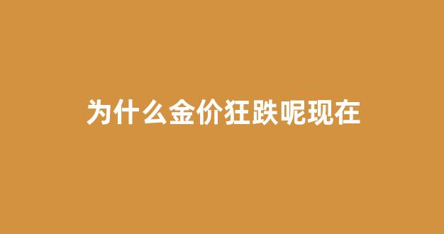 为什么金价狂跌呢现在_为啥金价暴涨