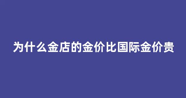为什么金店的金价比国际金价贵_为什么首饰店金价和国际差别大