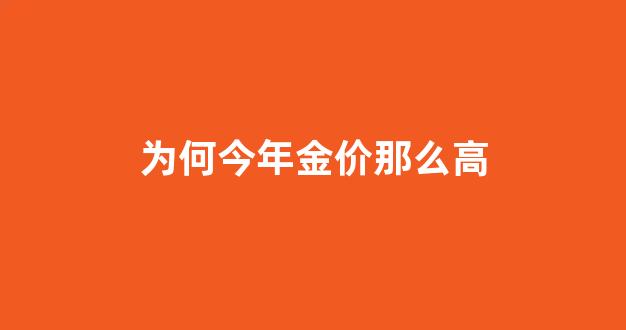 今年黄金价为什么这么高_为何今年金价那么高