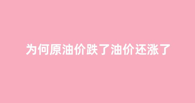 原油价格下跌为何油价上涨_为何原油价跌了油价还涨了