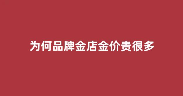 为何品牌金店金价贵很多_金店为什么贵