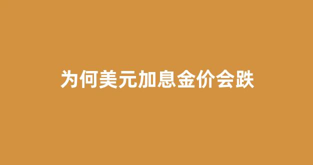 为何美元加息金价会跌_美元加息为什么会收割