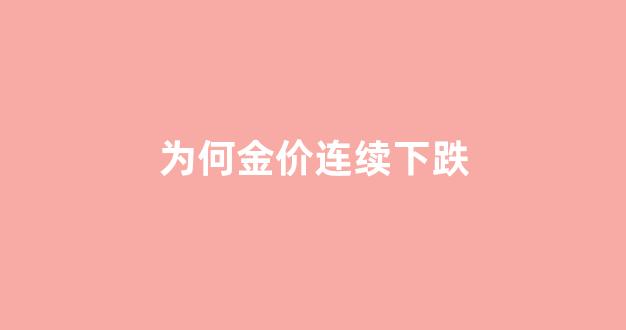 金价为何持续下跌_为何金价连续下跌