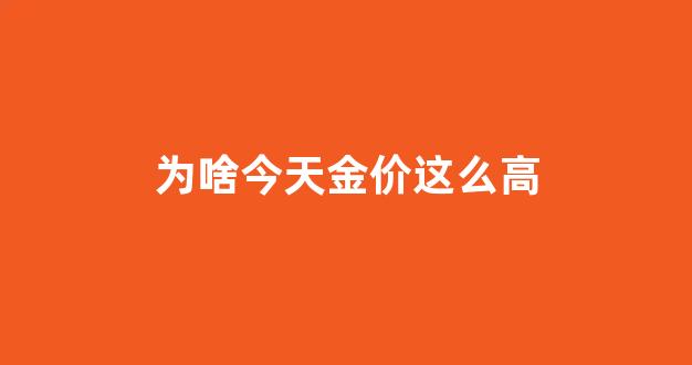 今天为什么黄金大涨_为啥今天金价这么高