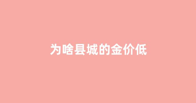 为什么县城的黄金便宜_为啥县城的金价低