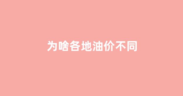 为什么各地油价差别那么大_为啥各地油价不同