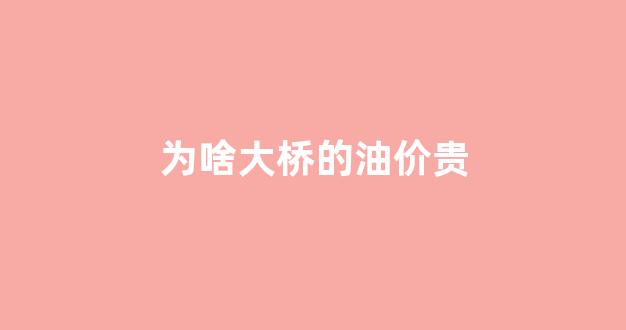 大桥加油站的油为什么便宜卖_为啥大桥的油价贵