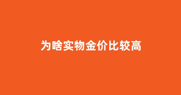 实物黄金为什么这么贵_为啥实物金价比较高