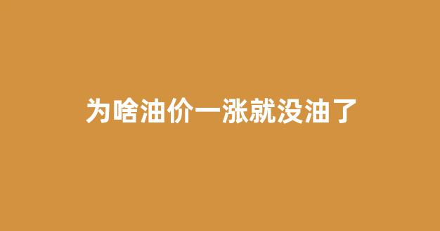 为啥油价一涨就没油了_为什么油价涨多降少