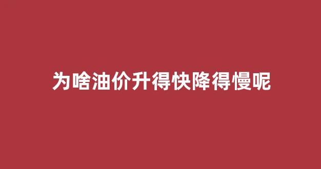 油价为什么忽高忽低_为啥油价升得快降得慢呢