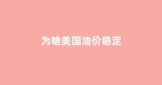 美国石油价格为什么低_为啥美国油价稳定