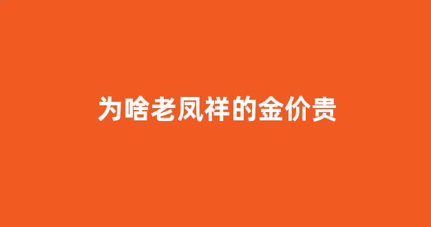 为啥老凤祥的金价贵_为啥老凤祥的金价贵很多