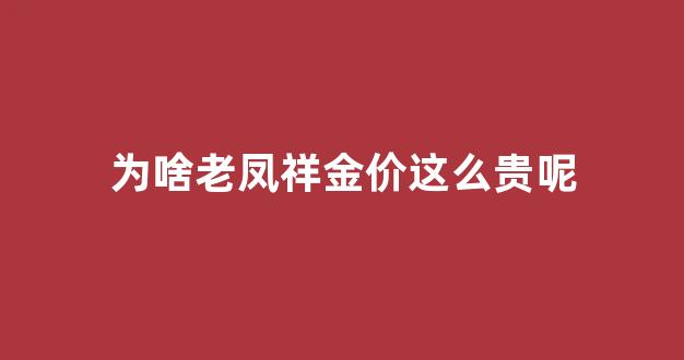 为啥老凤祥金价这么贵呢_老凤祥金子为什么便宜