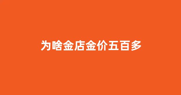 为啥金店金价五百多_为啥金店金价五百多呢