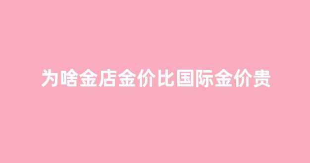 为啥金店金价比国际金价贵那么多_为啥金店金价比国际金价贵