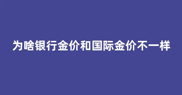 为啥银行金价和国际金价不一样_银行金价与国际金价的区别
