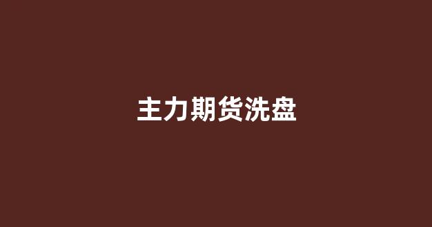 主力期货洗盘(期货 洗盘)_https://www.xzdzcjx.com_科创板_第1张
