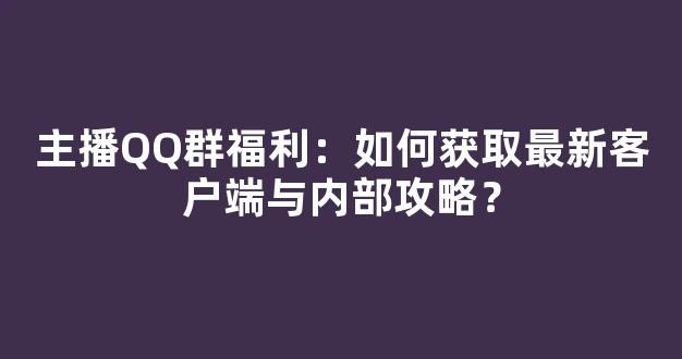 主播QQ群福利：如何获取最新客户端与内部攻略？