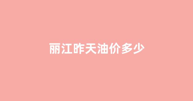 丽江昨天油价多少_丽江油价调整最新消息