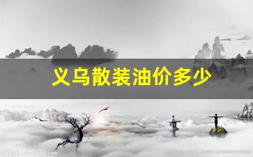 义乌散装油价多少一升_义乌散装油价多少
