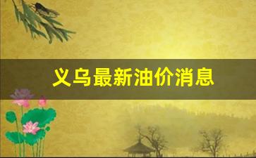 义乌实时油价_义乌最新油价消息