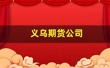 义乌期货公司(义乌期货市场)_https://www.ljyuan-tech.com_科创吧_第1张