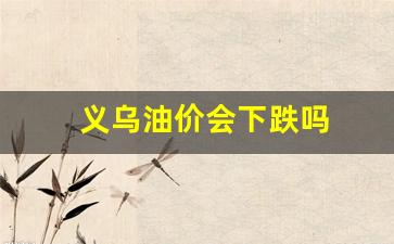 义乌油价会下跌吗-义乌的油价