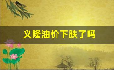 义隆油价下跌了吗-义隆油价下跌了吗今天
