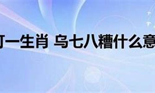 乌七八糟打一最佳生肖-乌七八糟是哪里的口语