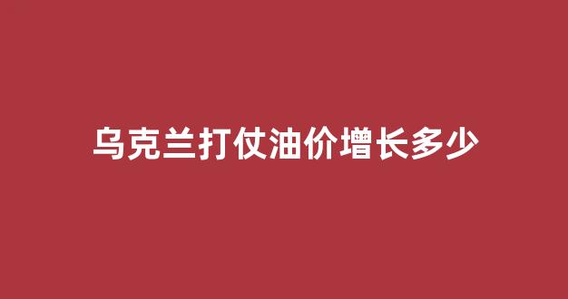 2020乌克兰在打仗_乌克兰打仗油价增长多少